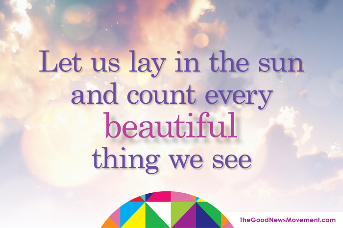 Let us lay in the sun and count every beautiful thing we see