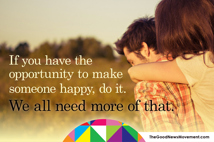 If you have the opportunity to make someone happy, do it