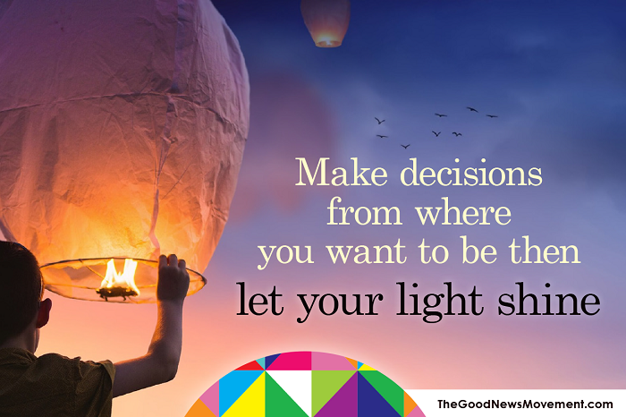 Make decisions from where you want to be then let your light shine